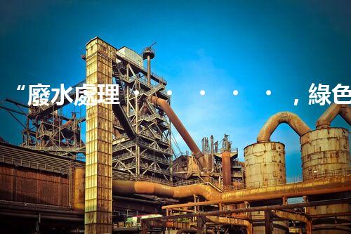 “廢水處理，綠色環(huán)保新篇章”